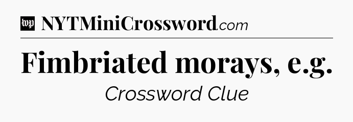 Fimbriated morays, e.g Crossword Clue