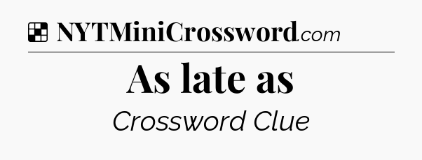 Solution: As late as - NYT Crossword