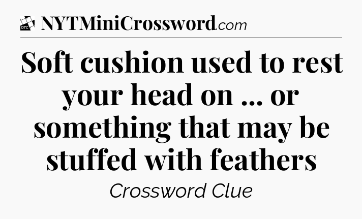 Soft cushion used to rest your head on ... or something that may be stuffed with feathers - Daily Themed Classic Crossword