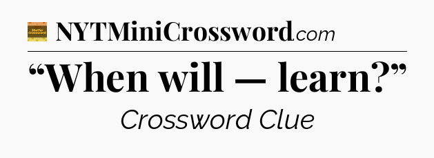 “When will — learn?” - Eugene Sheffer Crossword