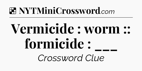 Solution: Vermicide : worm :: formicide : ___ - NYT Crossword