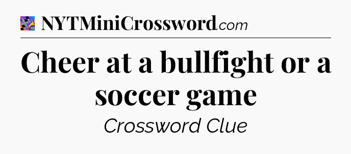 Cheer at a bullfight or a soccer game Crossword Clue