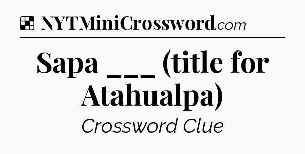 Solution: Sapa ___ (title for Atahualpa) - NYT Crossword