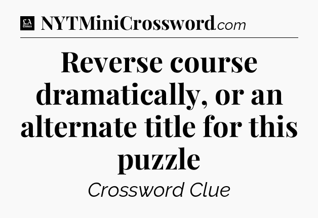 Reverse course dramatically, or an alternate title for this puzzle - LA Times Crossword