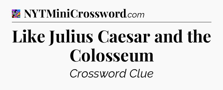Like Julius Caesar and the Colosseum Crossword Clue