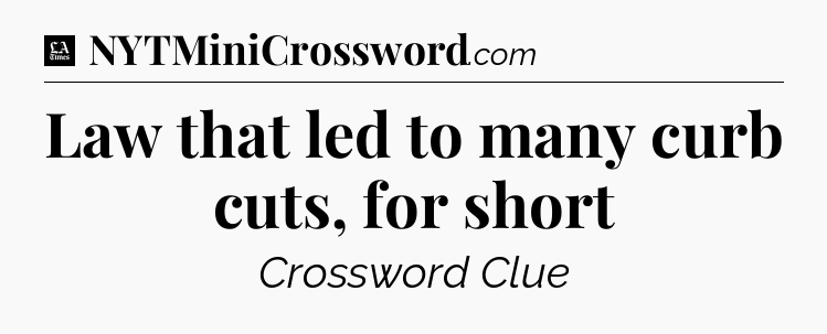 Law that led to many curb cuts, for short - LA Times Crossword