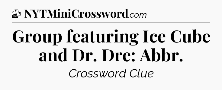 Group featuring Ice Cube and Dr. Dre: Abbr - Daily Themed Classic Crossword