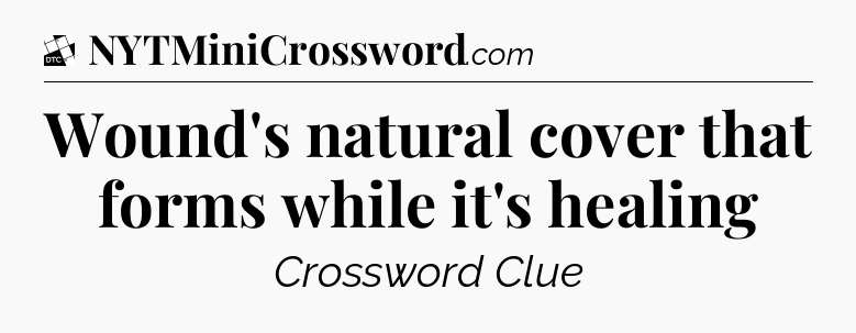 Wound's natural cover that forms while it's healing - Daily Themed Classic Crossword