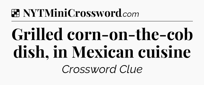 Solution: Grilled corn-on-the-cob dish, in Mexican cuisine - NYT Crossword