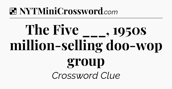 Solution: The Five ___, 1950s million-selling doo-wop group - NYT Crossword