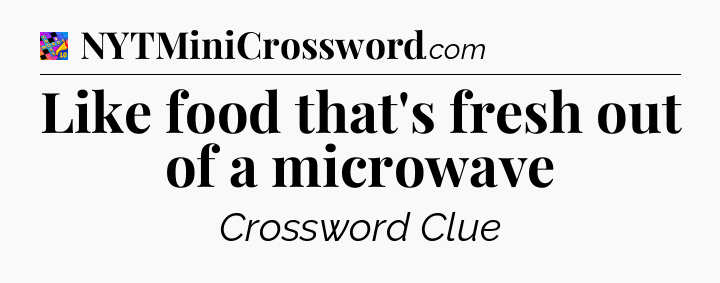 Like food that's fresh out of a microwave Crossword Clue
