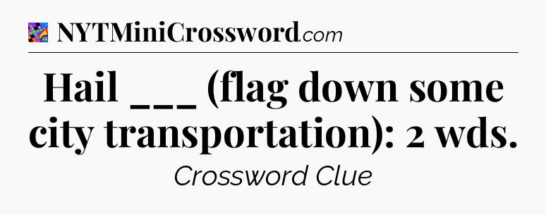 Hail ___ (flag down some city transportation): 2 wds Crossword Clue