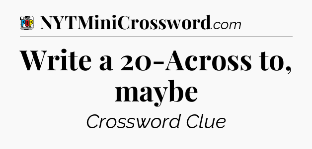 Write a 20-Across to, maybe Crossword Clue