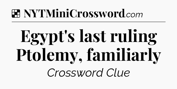 Solution: Egypt's last ruling Ptolemy, familiarly - NYT Crossword