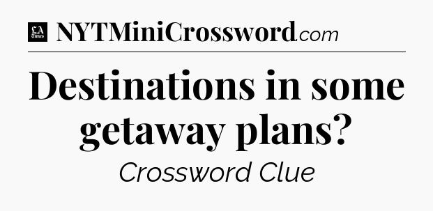 Destinations in some getaway plans - LA Times Crossword