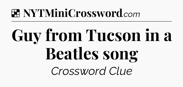 Solution: Guy from Tucson in a Beatles song - NYT Crossword