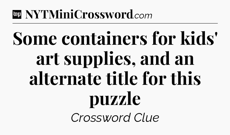 Some containers for kids' art supplies, and an alternate title for this puzzle Crossword Clue
