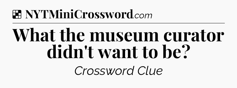 Solution: What the museum curator didn't want to be - NYT Crossword