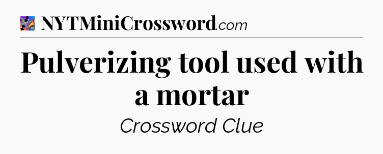 Pulverizing tool used with a mortar Crossword Clue