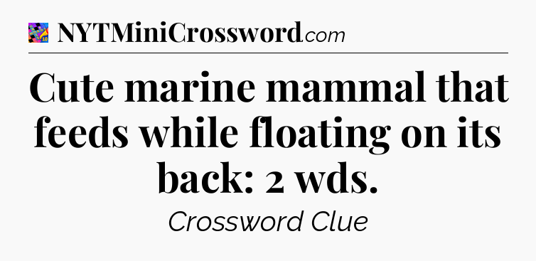 Cute marine mammal that feeds while floating on its back: 2 wds Crossword Clue