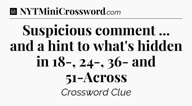 Suspicious comment ... and a hint to what's hidden in 18-, 24-, 36- and 51-Across - LA Times Crossword