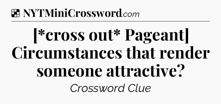 Solution: [*cross out* Pageant] Circumstances that render someone attractive - NYT Crossword