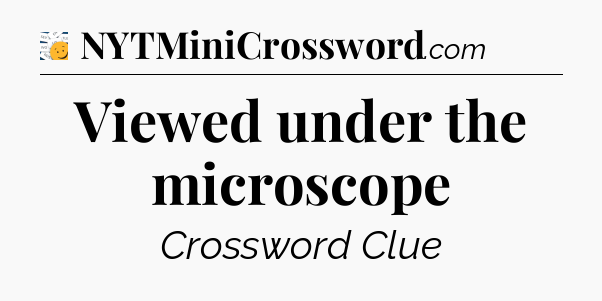 Viewed under the microscope - 7 Little Words