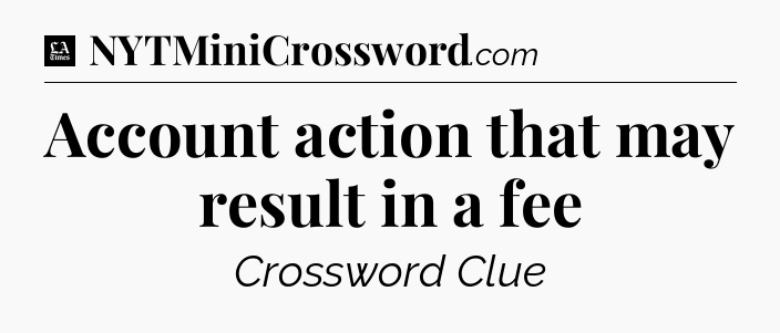 Account action that may result in a fee - LA Times Crossword