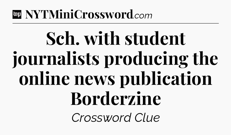 Sch. with student journalists producing the online news publication Borderzine Crossword Clue