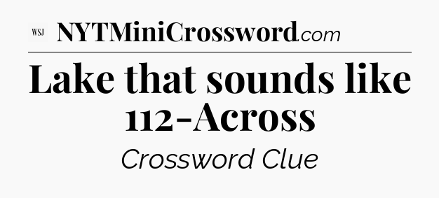 Lake that sounds like 112-Across - WSJ Crossword