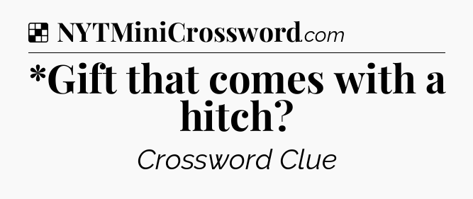 Solution: *Gift that comes with a hitch - NYT Crossword