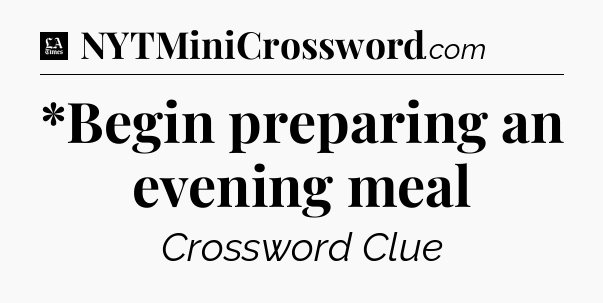 *Begin preparing an evening meal - LA Times Crossword
