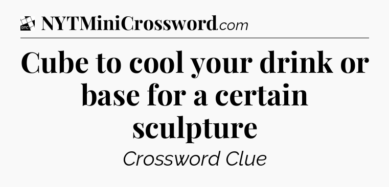 Cube to cool your drink or base for a certain sculpture - Daily Themed Classic Crossword