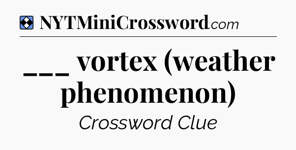Solution: ___ vortex (weather phenomenon) - NYT Mini Crossword