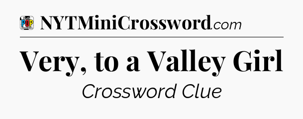 Very, to a Valley Girl Crossword Clue