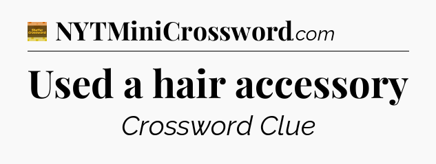 Used a hair accessory - Eugene Sheffer Crossword