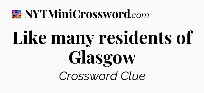 Like many residents of Glasgow Crossword Clue