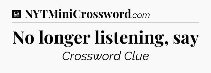 No longer listening, say - LA Times Crossword