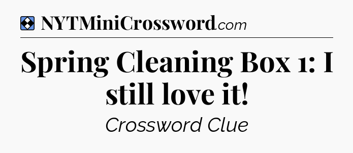Solution: Spring Cleaning Box 1: I still love it - NYT Mini Crossword