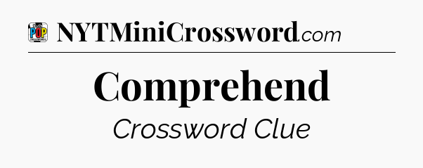Comprehend Crossword Clue