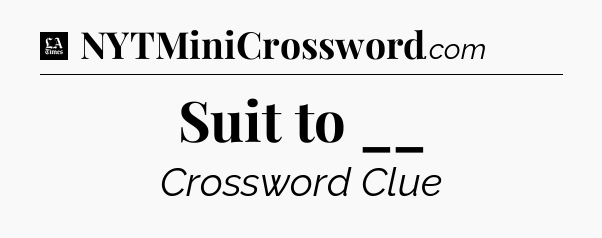 Suit to __ - LA Times Crossword