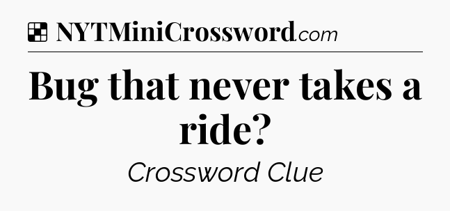 Solution: Bug that never takes a ride - NYT Crossword