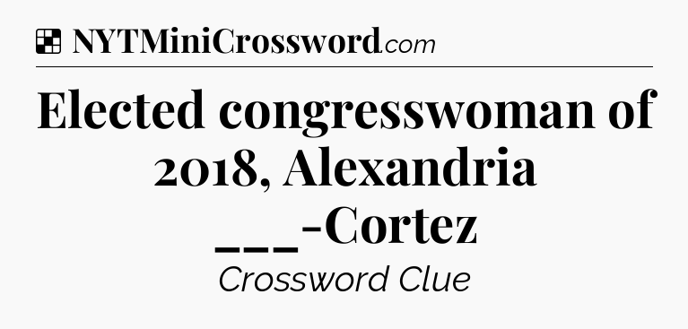 Solution: Elected congresswoman of 2018, Alexandria ___-Cortez - NYT Crossword