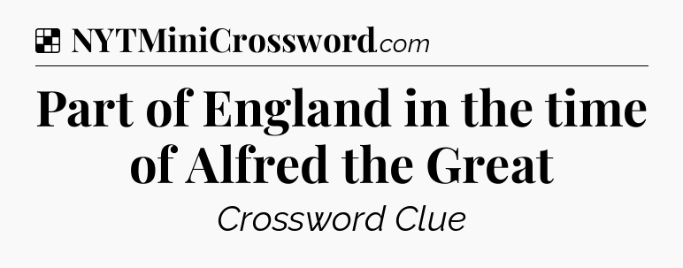 Solution: Part of England in the time of Alfred the Great - NYT Crossword