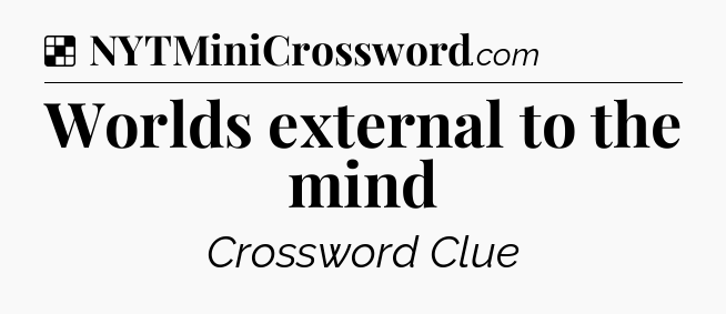 Solution: Worlds external to the mind - NYT Crossword