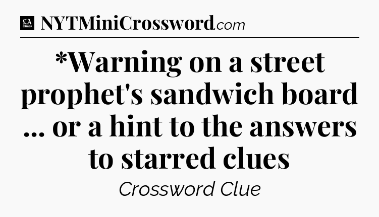 *Warning on a street prophet's sandwich board ... or a hint to the answers to starred clues - LA Times Crossword