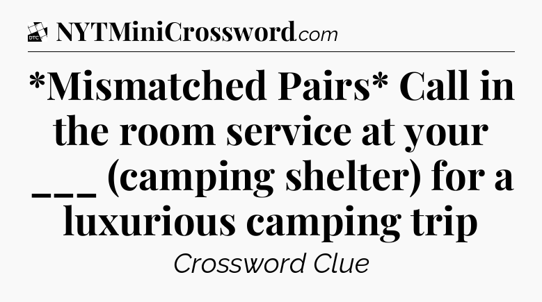 *Mismatched Pairs* Call in the room service at your ___ (camping shelter) for a luxurious camping trip - Daily Themed Classic Crossword