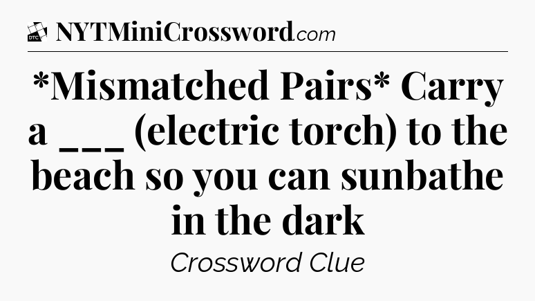 *Mismatched Pairs* Carry a ___ (electric torch) to the beach so you can sunbathe in the dark - Daily Themed Classic Crossword