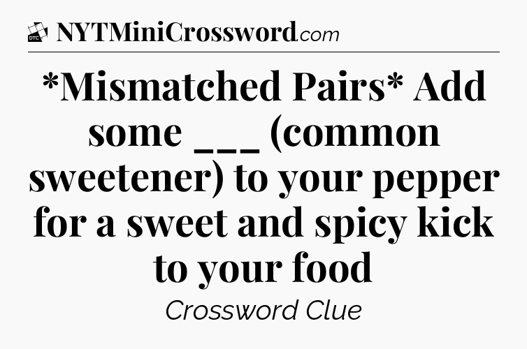 *Mismatched Pairs* Add some ___ (common sweetener) to your pepper for a sweet and spicy kick to your food - Daily Themed Classic Crossword