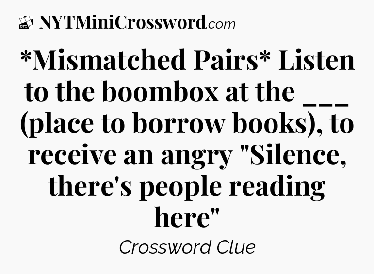 *Mismatched Pairs* Listen to the boombox at the ___ (place to borrow books), to receive an angry 